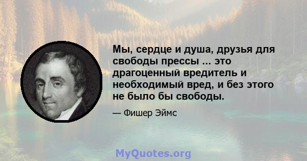 Мы, сердце и душа, друзья для свободы прессы ... это драгоценный вредитель и необходимый вред, и без этого не было бы свободы.