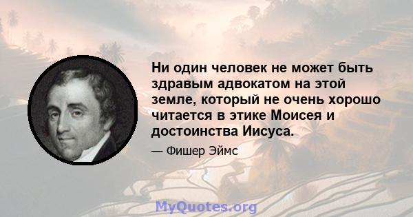 Ни один человек не может быть здравым адвокатом на этой земле, который не очень хорошо читается в этике Моисея и достоинства Иисуса.