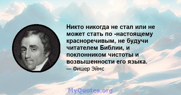 Никто никогда не стал или не может стать по -настоящему красноречивым, не будучи читателем Библии, и поклонником чистоты и возвышенности его языка.