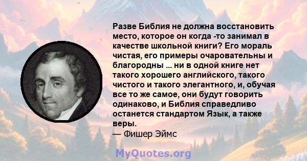 Разве Библия не должна восстановить место, которое он когда -то занимал в качестве школьной книги? Его мораль чистая, его примеры очаровательны и благородны ... ни в одной книге нет такого хорошего английского, такого