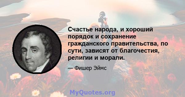 Счастье народа, и хороший порядок и сохранение гражданского правительства, по сути, зависят от благочестия, религии и морали.