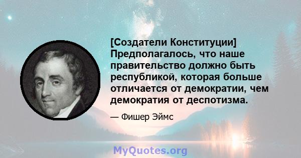 [Создатели Конституции] Предполагалось, что наше правительство должно быть республикой, которая больше отличается от демократии, чем демократия от деспотизма.