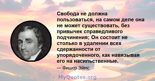 Свобода не должна пользоваться, на самом деле она не может существовать, без привычек справедливого подчинения; Он состоит не столько в удалении всех сдержанности от упорядоченного, как навязывая его на насильственные.