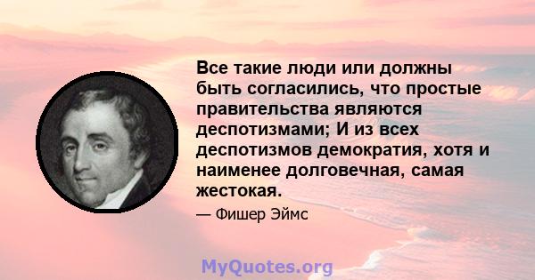 Все такие люди или должны быть согласились, что простые правительства являются деспотизмами; И из всех деспотизмов демократия, хотя и наименее долговечная, самая жестокая.