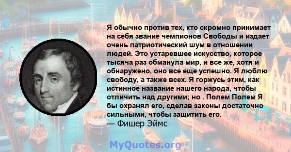 Я обычно против тех, кто скромно принимает на себя звание чемпионов Свободы и издает очень патриотический шум в отношении людей. Это устаревшее искусство, которое тысяча раз обманула мир, и все же, хотя и обнаружено,