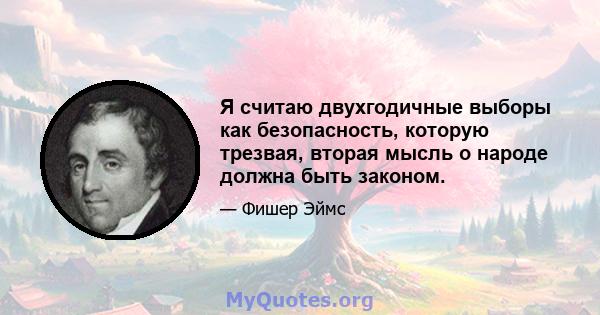 Я считаю двухгодичные выборы как безопасность, которую трезвая, вторая мысль о народе должна быть законом.