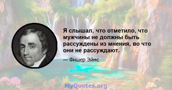 Я слышал, что отметило, что мужчины не должны быть рассуждены из мнения, во что они не рассуждают.