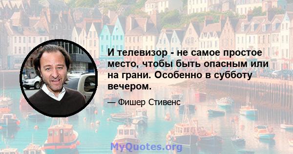 И телевизор - не самое простое место, чтобы быть опасным или на грани. Особенно в субботу вечером.