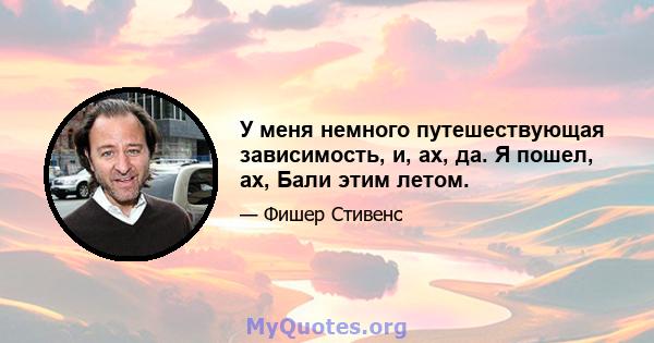 У меня немного путешествующая зависимость, и, ах, да. Я пошел, ах, Бали этим летом.