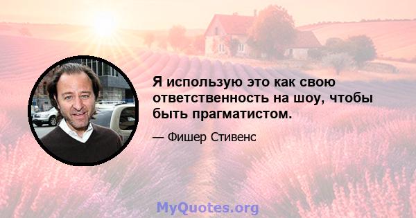 Я использую это как свою ответственность на шоу, чтобы быть прагматистом.