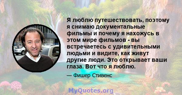 Я люблю путешествовать, поэтому я снимаю документальные фильмы и почему я нахожусь в этом мире фильмов - вы встречаетесь с удивительными людьми и видите, как живут другие люди. Это открывает ваши глаза. Вот что я люблю.