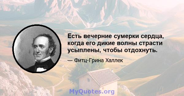 Есть вечерние сумерки сердца, когда его дикие волны страсти усыплены, чтобы отдохнуть.