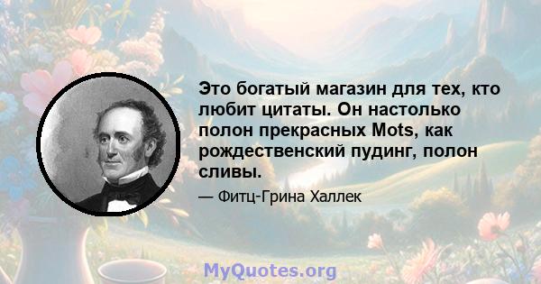 Это богатый магазин для тех, кто любит цитаты. Он настолько полон прекрасных Mots, как рождественский пудинг, полон сливы.