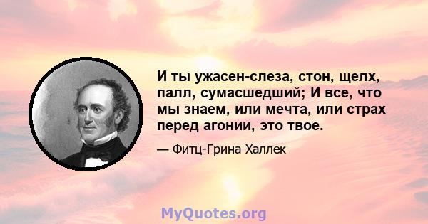 И ты ужасен-слеза, стон, щелх, палл, сумасшедший; И все, что мы знаем, или мечта, или страх перед агонии, это твое.