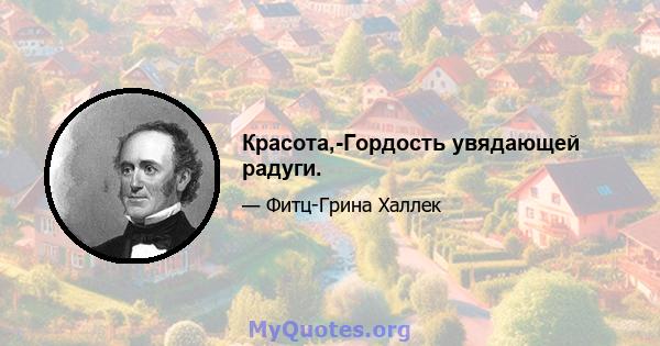 Красота,-Гордость увядающей радуги.