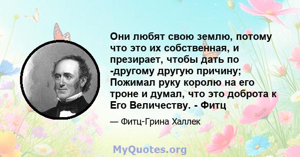 Они любят свою землю, потому что это их собственная, и презирает, чтобы дать по -другому другую причину; Пожимал руку королю на его троне и думал, что это доброта к Его Величеству. - Фитц