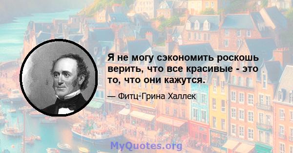 Я не могу сэкономить роскошь верить, что все красивые - это то, что они кажутся.