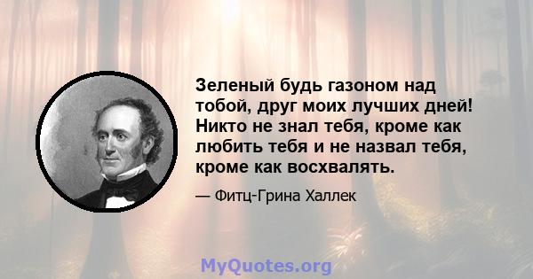 Зеленый будь газоном над тобой, друг моих лучших дней! Никто не знал тебя, кроме как любить тебя и не назвал тебя, кроме как восхвалять.