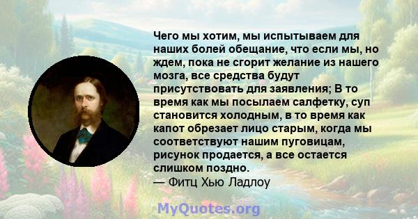 Чего мы хотим, мы испытываем для наших болей обещание, что если мы, но ждем, пока не сгорит желание из нашего мозга, все средства будут присутствовать для заявления; В то время как мы посылаем салфетку, суп становится