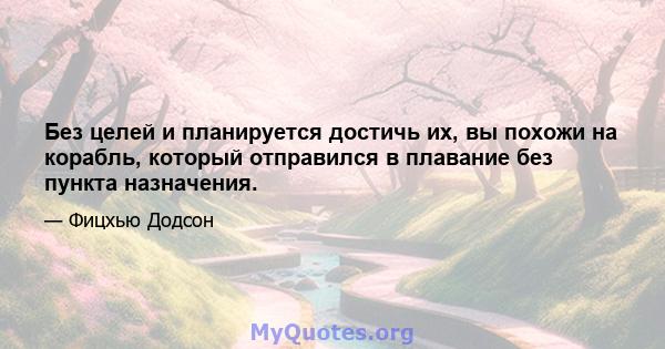 Без целей и планируется достичь их, вы похожи на корабль, который отправился в плавание без пункта назначения.