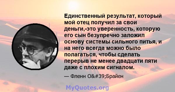 Единственный результат, который мой отец получил за свои деньги,-это уверенность, которую его сын безупречно заложил основу системы сильного питья, и на него всегда можно было полагаться, чтобы сделать перерыв не менее