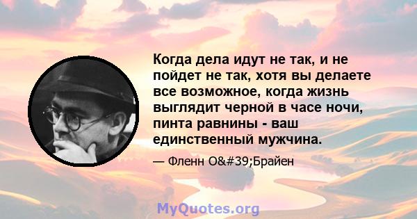 Когда дела идут не так, и не пойдет не так, хотя вы делаете все возможное, когда жизнь выглядит черной в часе ночи, пинта равнины - ваш единственный мужчина.