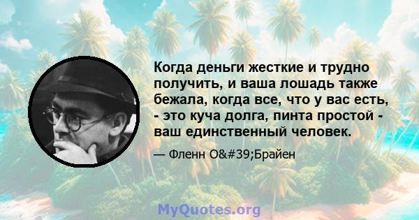 Когда деньги жесткие и трудно получить, и ваша лошадь также бежала, когда все, что у вас есть, - это куча долга, пинта простой - ваш единственный человек.