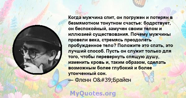 Когда мужчина спит, он погружен и потерян в безмямотном тонутном счастье: бодрствует, он беспокойный, замучен своим телом и иллюзией существования. Почему мужчины провели века, стремясь преодолеть пробужденное тело?