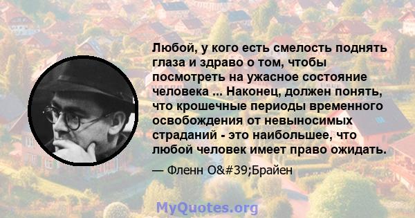 Любой, у кого есть смелость поднять глаза и здраво о том, чтобы посмотреть на ужасное состояние человека ... Наконец, должен понять, что крошечные периоды временного освобождения от невыносимых страданий - это