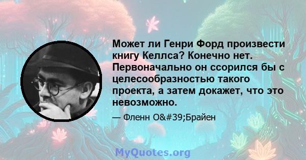 Может ли Генри Форд произвести книгу Келлса? Конечно нет. Первоначально он ссорился бы с целесообразностью такого проекта, а затем докажет, что это невозможно.