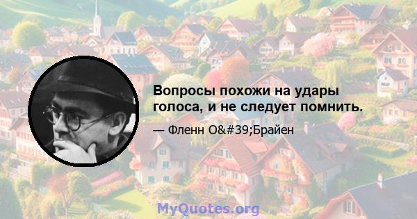 Вопросы похожи на удары голоса, и не следует помнить.