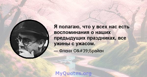 Я полагаю, что у всех нас есть воспоминания о наших предыдущих праздниках, все ужины с ужасом.