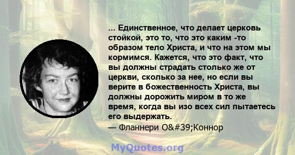 ... Единственное, что делает церковь стойкой, это то, что это каким -то образом тело Христа, и что на этом мы кормимся. Кажется, что это факт, что вы должны страдать столько же от церкви, сколько за нее, но если вы