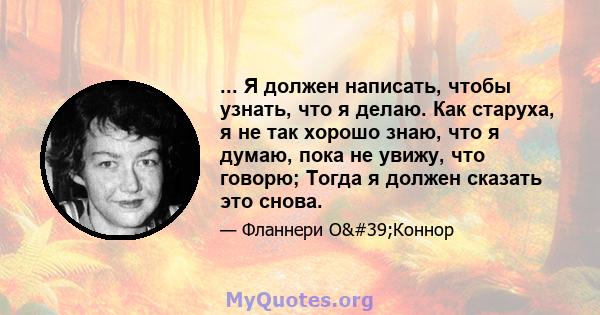 ... Я должен написать, чтобы узнать, что я делаю. Как старуха, я не так хорошо знаю, что я думаю, пока не увижу, что говорю; Тогда я должен сказать это снова.