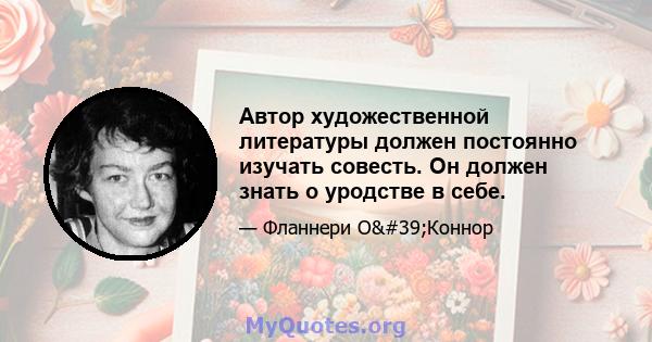 Автор художественной литературы должен постоянно изучать совесть. Он должен знать о уродстве в себе.