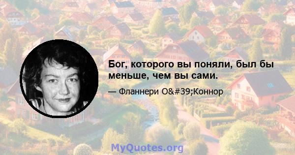 Бог, которого вы поняли, был бы меньше, чем вы сами.