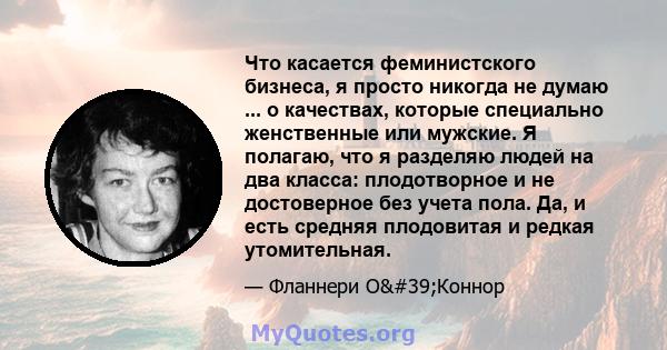 Что касается феминистского бизнеса, я просто никогда не думаю ... о качествах, которые специально женственные или мужские. Я полагаю, что я разделяю людей на два класса: плодотворное и не достоверное без учета пола. Да, 