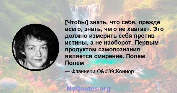 [Чтобы] знать, что себя, прежде всего, знать, чего не хватает. Это должно измерить себя против истины, а не наоборот. Первым продуктом самопознания является смирение. Полем Полем