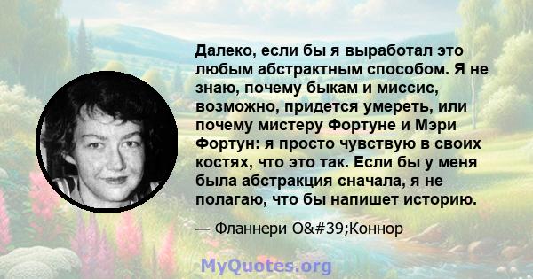 Далеко, если бы я выработал это любым абстрактным способом. Я не знаю, почему быкам и миссис, возможно, придется умереть, или почему мистеру Фортуне и Мэри Фортун: я просто чувствую в своих костях, что это так. Если бы