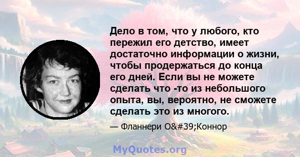 Дело в том, что у любого, кто пережил его детство, имеет достаточно информации о жизни, чтобы продержаться до конца его дней. Если вы не можете сделать что -то из небольшого опыта, вы, вероятно, не сможете сделать это