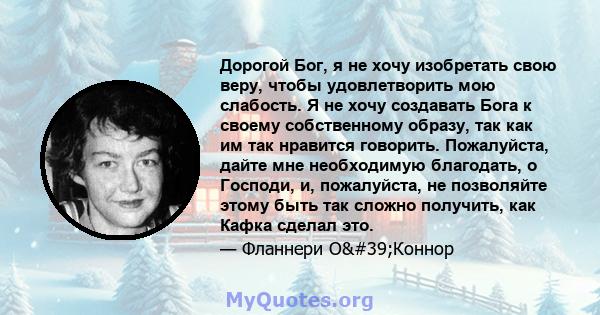 Дорогой Бог, я не хочу изобретать свою веру, чтобы удовлетворить мою слабость. Я не хочу создавать Бога к своему собственному образу, так как им так нравится говорить. Пожалуйста, дайте мне необходимую благодать, о