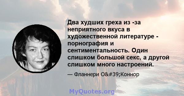 Два худших греха из -за неприятного вкуса в художественной литературе - порнография и сентиментальность. Один слишком большой секс, а другой слишком много настроений.