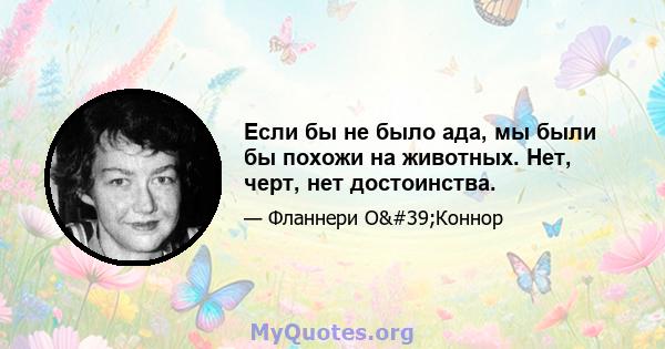 Если бы не было ада, мы были бы похожи на животных. Нет, черт, нет достоинства.