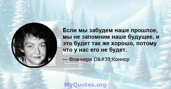 Если мы забудем наше прошлое, мы не запомним наше будущее, и это будет так же хорошо, потому что у нас его не будет.