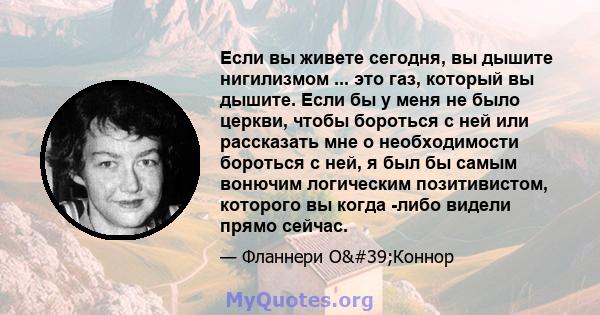 Если вы живете сегодня, вы дышите нигилизмом ... это газ, который вы дышите. Если бы у меня не было церкви, чтобы бороться с ней или рассказать мне о необходимости бороться с ней, я был бы самым вонючим логическим