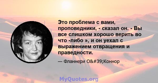 Это проблема с вами, проповедники, - сказал он. - Вы все слишком хорошо верить во что -либо », и он уехал с выражением отвращения и праведности.