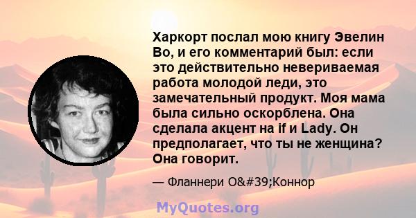 Харкорт послал мою книгу Эвелин Во, и его комментарий был: если это действительно невериваемая работа молодой леди, это замечательный продукт. Моя мама была сильно оскорблена. Она сделала акцент на if и Lady. Он