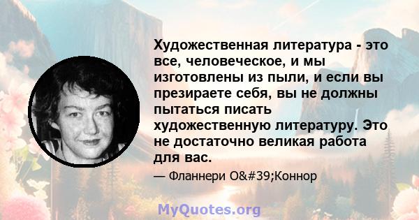 Художественная литература - это все, человеческое, и мы изготовлены из пыли, и если вы презираете себя, вы не должны пытаться писать художественную литературу. Это не достаточно великая работа для вас.