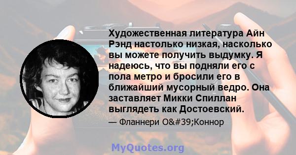 Художественная литература Айн Рэнд настолько низкая, насколько вы можете получить выдумку. Я надеюсь, что вы подняли его с пола метро и бросили его в ближайший мусорный ведро. Она заставляет Микки Спиллан выглядеть как