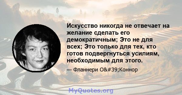 Искусство никогда не отвечает на желание сделать его демократичным; Это не для всех; Это только для тех, кто готов подвергнуться усилиям, необходимым для этого.